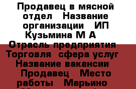 Продавец в мясной отдел › Название организации ­ ИП Кузьмина М.А. › Отрасль предприятия ­ Торговля, сфера услуг › Название вакансии ­ Продавец › Место работы ­ Марьино - Московская обл., Москва г. Работа » Вакансии   